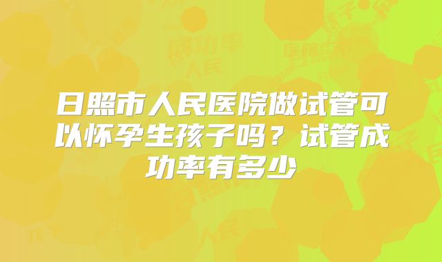 日照市人民医院做试管可以怀孕生孩子吗?试管成功率有多少