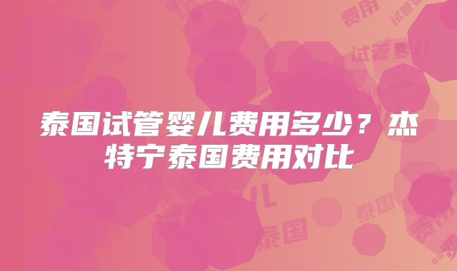 泰国试管婴儿费用多少？杰特宁泰国费用对比