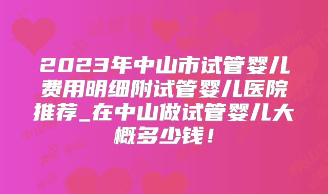 2023年中山市试管婴儿费用明细附试管婴儿医院推荐_在中山做试管婴儿大概多少钱!