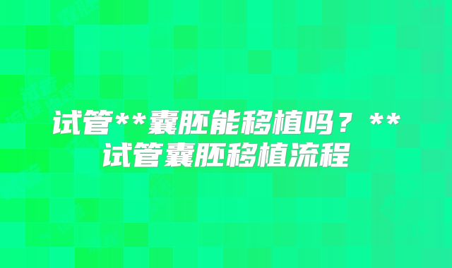 试管**囊胚能移植吗？**试管囊胚移植流程