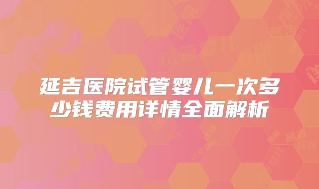 延吉医院试管婴儿一次多少钱费用详情全面解析