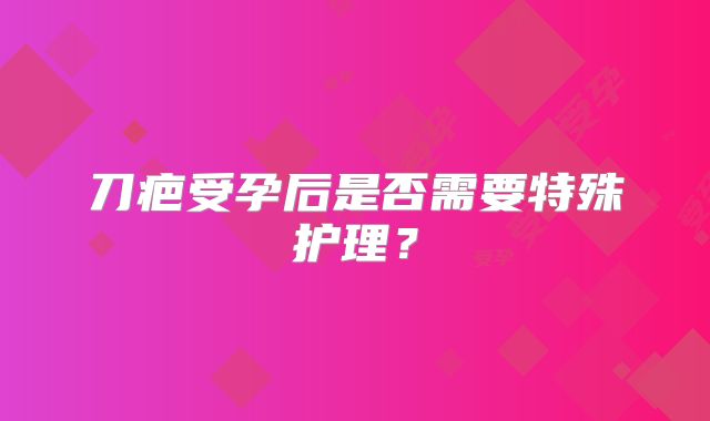 刀疤受孕后是否需要特殊护理?