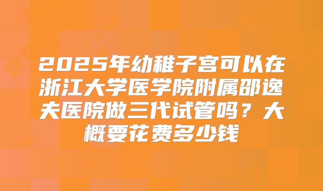 2025年幼稚子宫可以在浙江大学医学院附属邵逸夫医院做三代试管吗？大概要花费多少钱