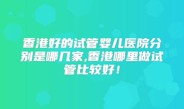 香港好的试管婴儿医院分别是哪几家,香港哪里做试管比较好！