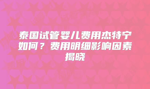 泰国试管婴儿费用杰特宁如何？费用明细影响因素揭晓