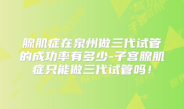 腺肌症在泉州做三代试管的成功率有多少-子宫腺肌症只能做三代试管吗!