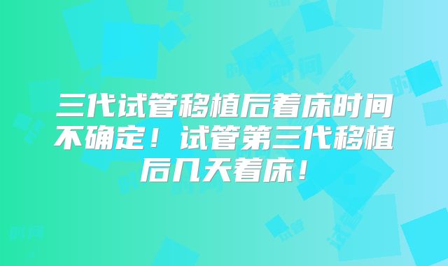 三代试管移植后着床时间不确定！试管第三代移植后几天着床！