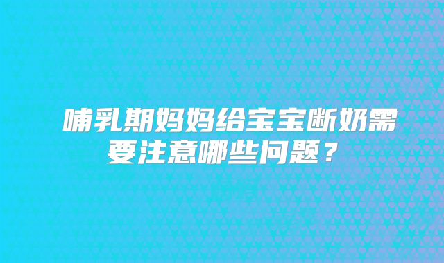 哺乳期妈妈给宝宝断奶需要注意哪些问题?