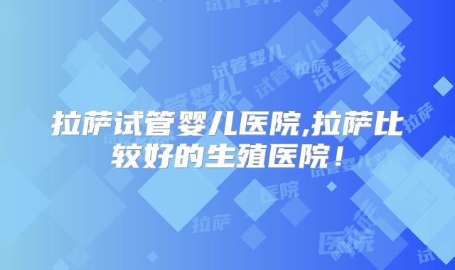 拉萨试管婴儿医院,拉萨比较好的生殖医院!