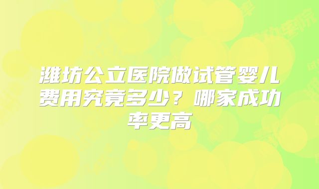 潍坊公立医院做试管婴儿费用究竟多少？哪家成功率更高