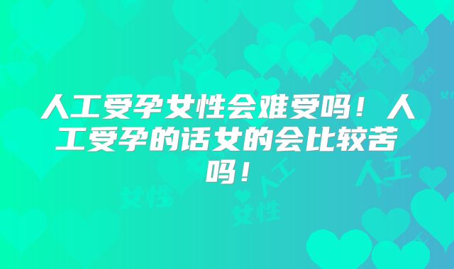 人工受孕女性会难受吗！人工受孕的话女的会比较苦吗！