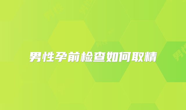 男性孕前检查如何取精