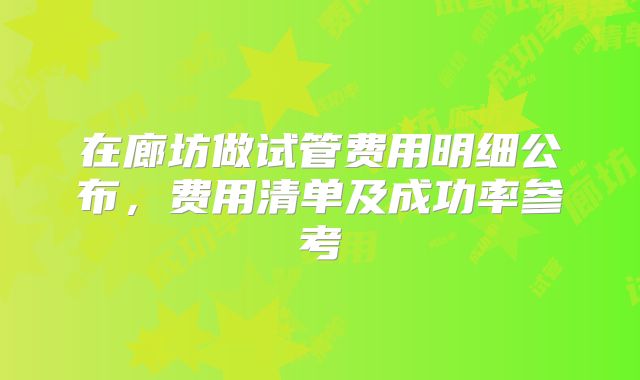 在廊坊做试管费用明细公布，费用清单及成功率参考