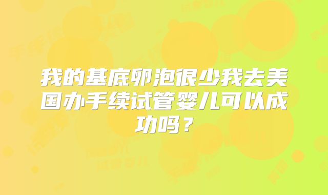 我的基底卵泡很少我去美国办手续试管婴儿可以成功吗？