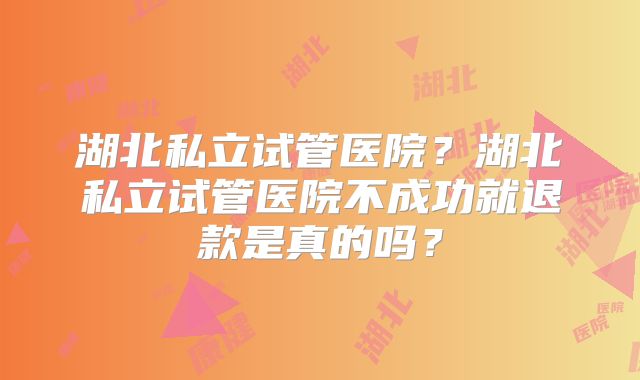 湖北私立试管医院？湖北私立试管医院不成功就退款是真的吗？