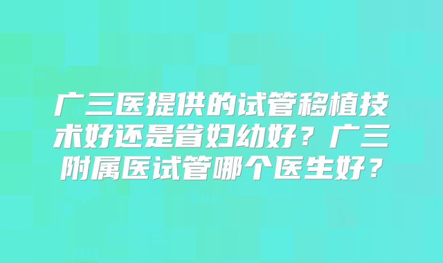 广三医提供的试管移植技术好还是省妇幼好?广三附属医试管哪个医生好?