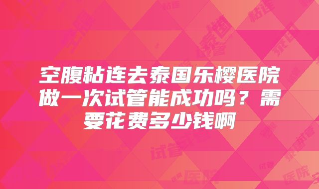 空腹粘连去泰国乐樱医院做一次试管能成功吗?需要花费多少钱啊