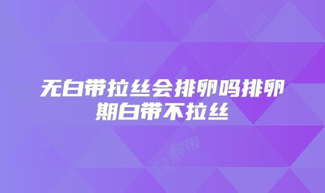 无白带拉丝会排卵吗排卵期白带不拉丝