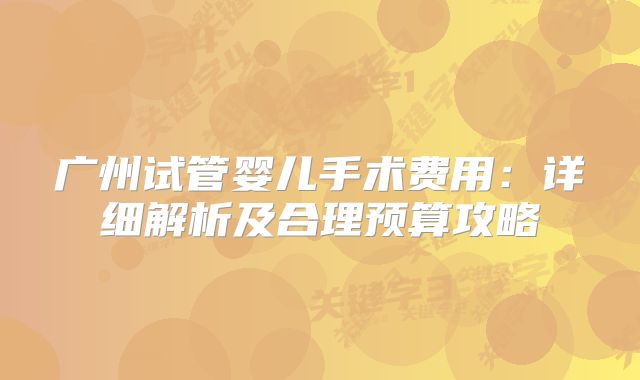 广州试管婴儿手术费用:详细解析及合理预算攻略