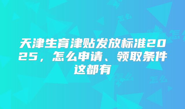 天津生育津贴发放标准2025，怎么申请、领取条件这都有
