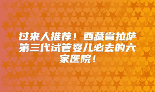过来人推荐！西藏省拉萨第三代试管婴儿必去的六家医院！
