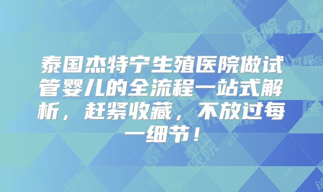 泰国杰特宁生殖医院做试管婴儿的全流程一站式解析，赶紧收藏，不放过每一细节！