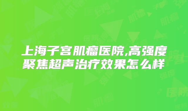上海子宫肌瘤医院,高强度聚焦超声治疗效果怎么样