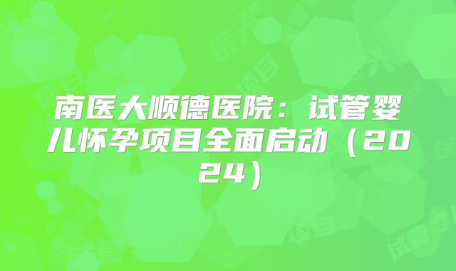 南医大顺德医院：试管婴儿怀孕项目全面启动（2024）