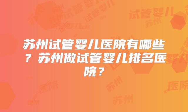 苏州试管婴儿医院有哪些？苏州做试管婴儿排名医院？