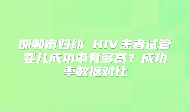 邯郸市妇幼 HIV患者试管婴儿成功率有多高？成功率数据对比