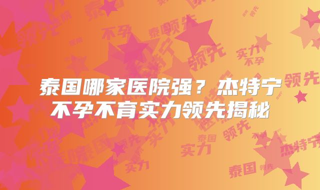 泰国哪家医院强?杰特宁不孕不育实力领先揭秘