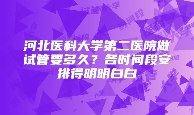 河北医科大学第二医院做试管要多久?各时间段安排得明明白白
