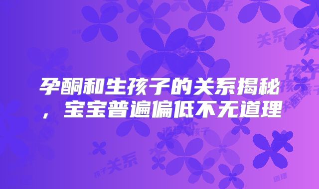 孕酮和生孩子的关系揭秘,宝宝普遍偏低不无道理
