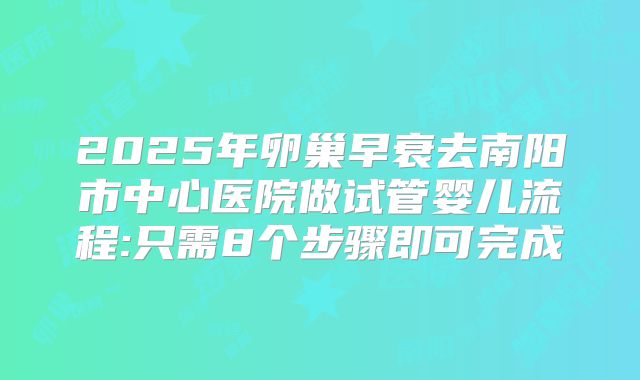 2025年卵巢早衰去南阳市中心医院做试管婴儿流程:只需8个步骤即可完成