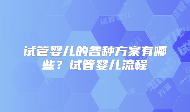 试管婴儿的各种方案有哪些？试管婴儿流程