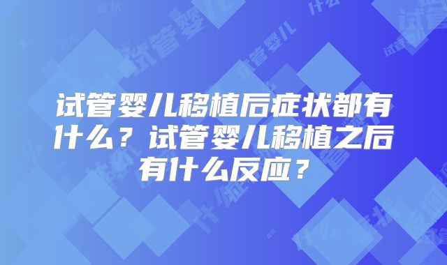 试管婴儿移植后症状都有什么？试管婴儿移植之后有什么反应？