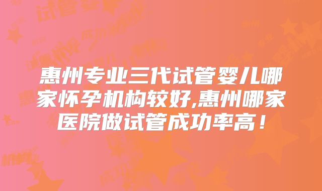惠州专业三代试管婴儿哪家怀孕机构较好,惠州哪家医院做试管成功率高！