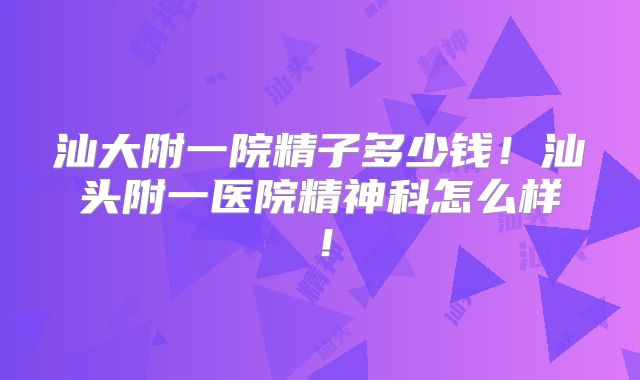 汕大附一院精子多少钱！汕头附一医院精神科怎么样！