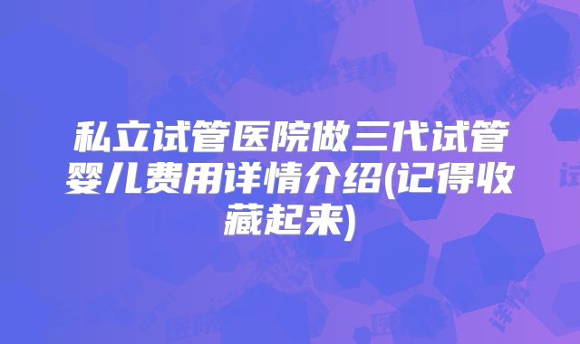 私立试管医院做三代试管婴儿费用详情介绍(记得收藏起来)