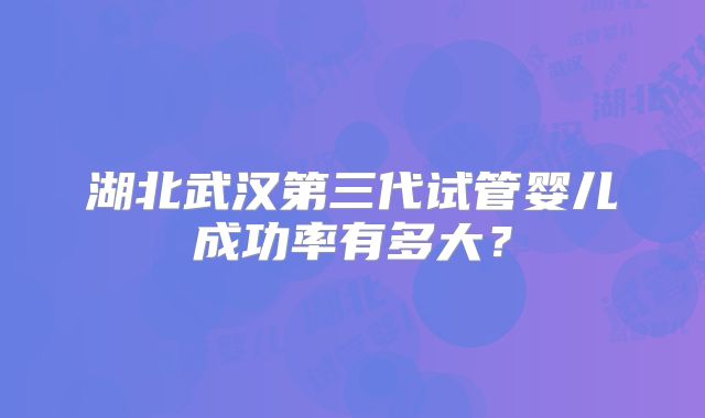 湖北武汉第三代试管婴儿成功率有多大？