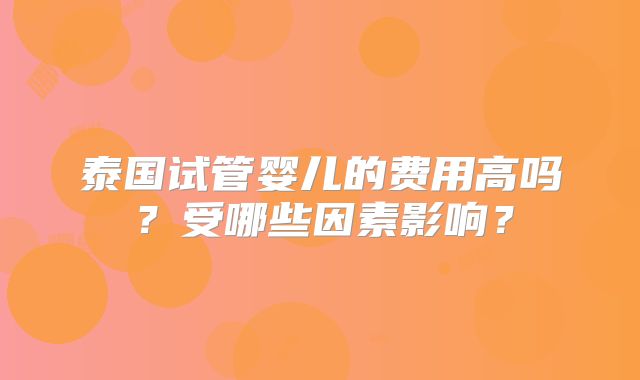 泰国试管婴儿的费用高吗?受哪些因素影响?