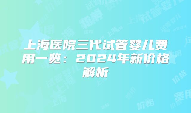 上海医院三代试管婴儿费用一览:2024年新价格解析