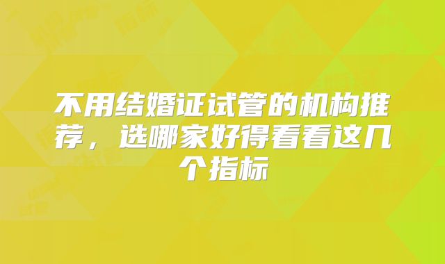不用结婚证试管的机构推荐,选哪家好得看看这几个指标