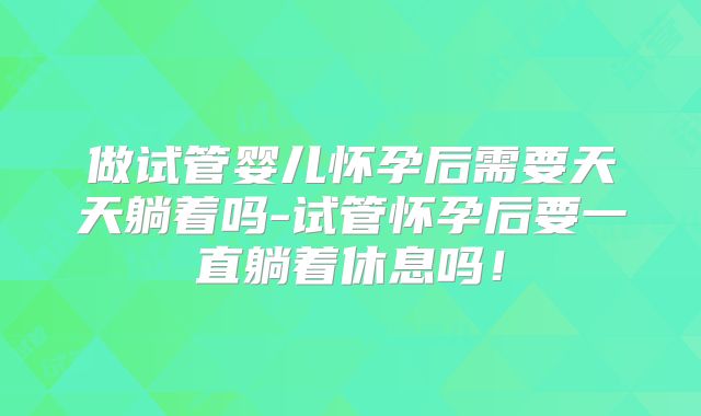 做试管婴儿怀孕后需要天天躺着吗-试管怀孕后要一直躺着休息吗！