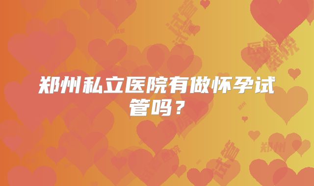 郑州私立医院有做怀孕试管吗？