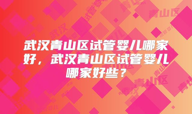 武汉青山区试管婴儿哪家好，武汉青山区试管婴儿哪家好些？