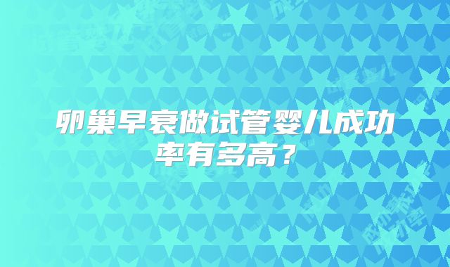 卵巢早衰做试管婴儿成功率有多高？