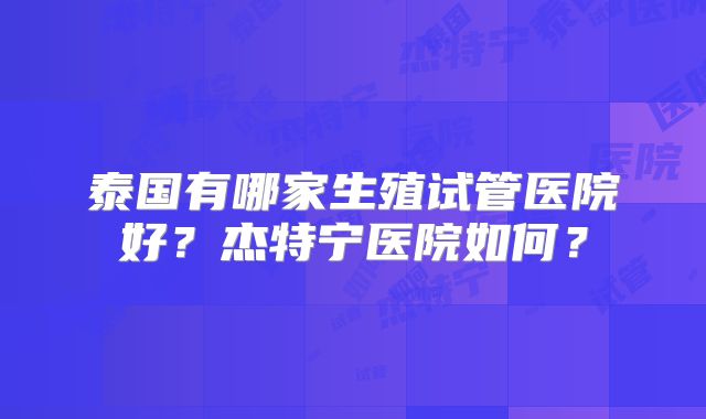 泰国有哪家生殖试管医院好？杰特宁医院如何？