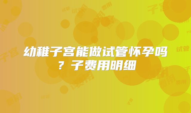幼稚子宫能做试管怀孕吗？子费用明细