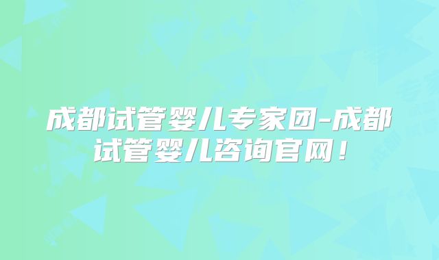 成都试管婴儿专家团-成都试管婴儿咨询官网!